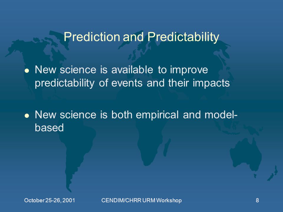 October 25-26, 2001CENDIM/CHRR URM Workshop8 Prediction and Predictability l New science is available to improve predictability of events and their impacts l New science is both empirical and model- based
