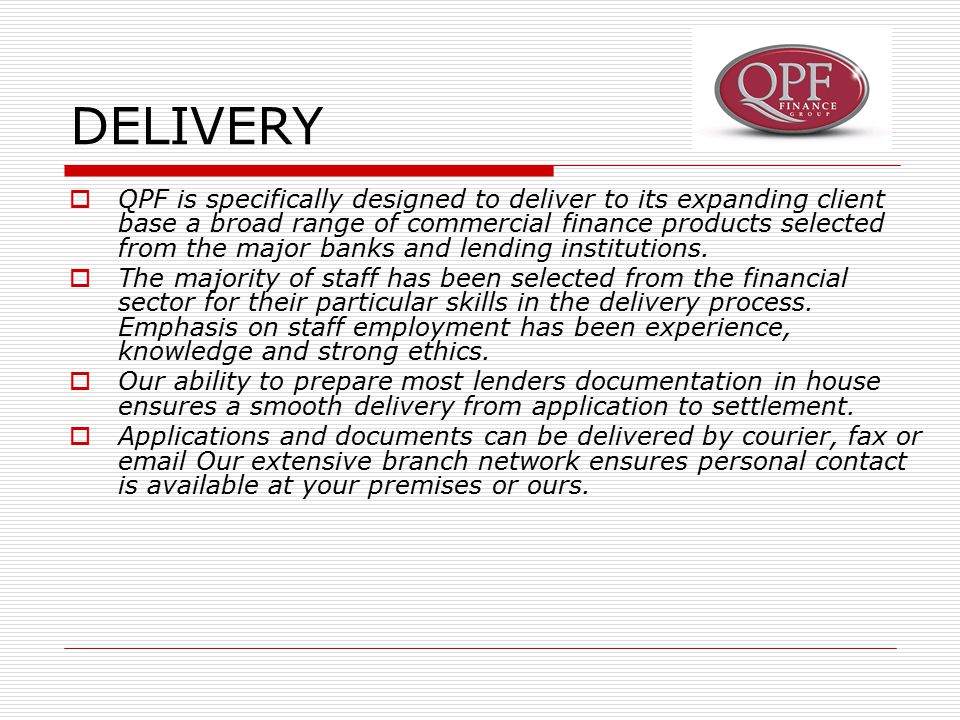 DELIVERY  QPF is specifically designed to deliver to its expanding client base a broad range of commercial finance products selected from the major banks and lending institutions.