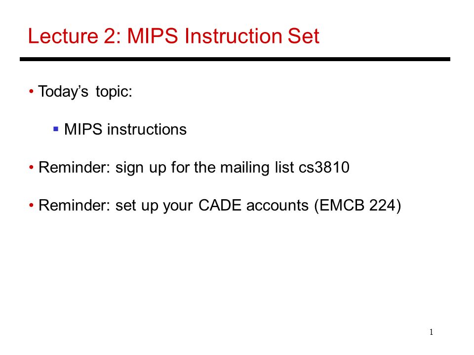 1 Lecture 2: MIPS Instruction Set Today’s topic:  MIPS instructions Reminder: sign up for the mailing list cs3810 Reminder: set up your CADE accounts (EMCB 224)