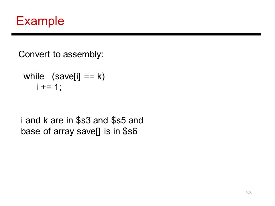 22 Example Convert to assembly: while (save[i] == k) i += 1; i and k are in $s3 and $s5 and base of array save[] is in $s6