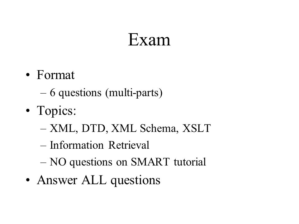Exam Format –6 questions (multi-parts) Topics: –XML, DTD, XML Schema, XSLT –Information Retrieval –NO questions on SMART tutorial Answer ALL questions