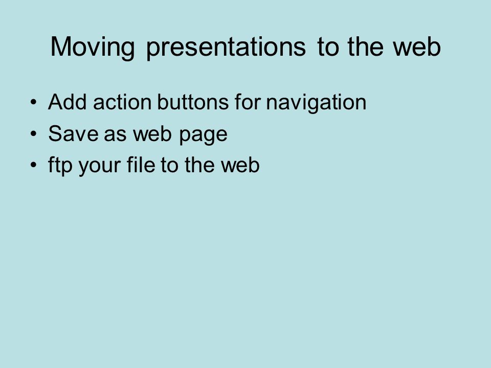 Moving presentations to the web Add action buttons for navigation Save as web page ftp your file to the web