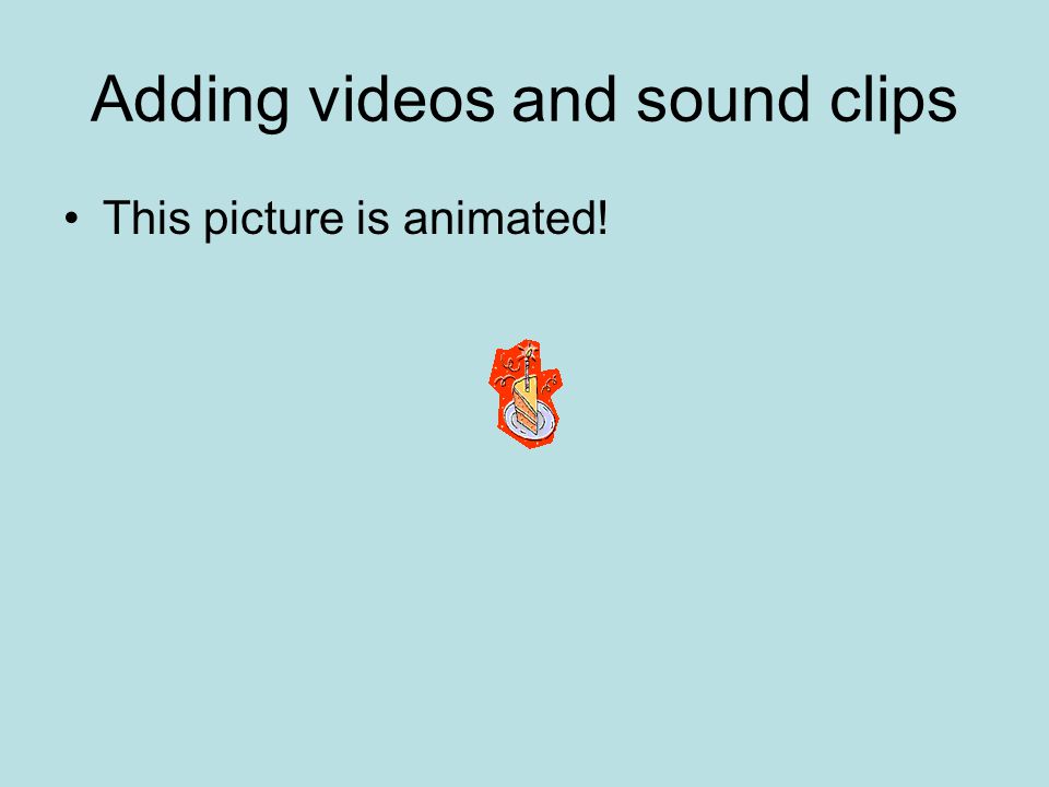 Adding videos and sound clips This picture is animated!