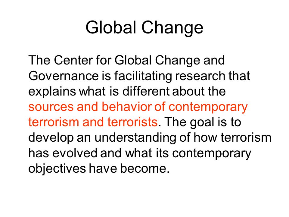Global Change The Center for Global Change and Governance is facilitating research that explains what is different about the sources and behavior of contemporary terrorism and terrorists.