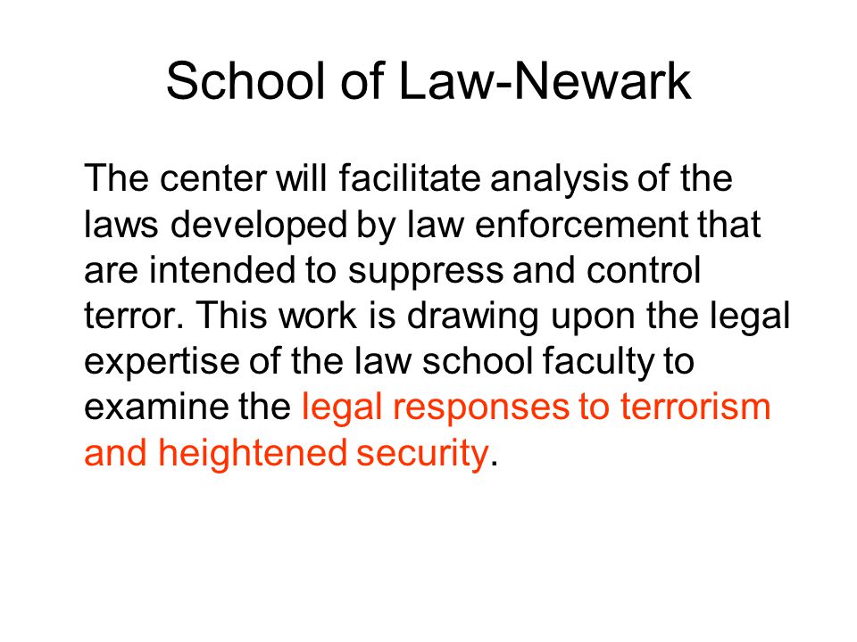School of Law-Newark The center will facilitate analysis of the laws developed by law enforcement that are intended to suppress and control terror.