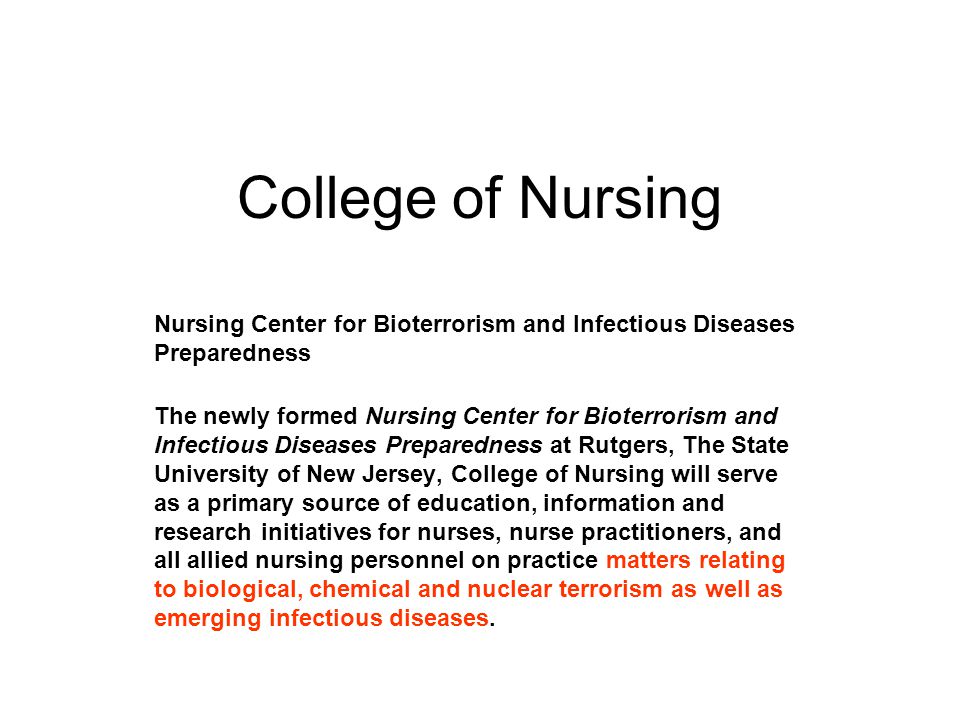 College of Nursing Nursing Center for Bioterrorism and Infectious Diseases Preparedness The newly formed Nursing Center for Bioterrorism and Infectious Diseases Preparedness at Rutgers, The State University of New Jersey, College of Nursing will serve as a primary source of education, information and research initiatives for nurses, nurse practitioners, and all allied nursing personnel on practice matters relating to biological, chemical and nuclear terrorism as well as emerging infectious diseases.