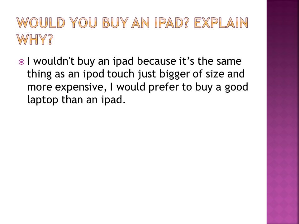 I wouldn t buy an ipad because it’s the same thing as an ipod touch just bigger of size and more expensive, I would prefer to buy a good laptop than an ipad.