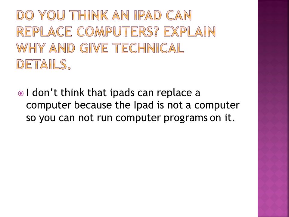  I don’t think that ipads can replace a computer because the Ipad is not a computer so you can not run computer programs on it.