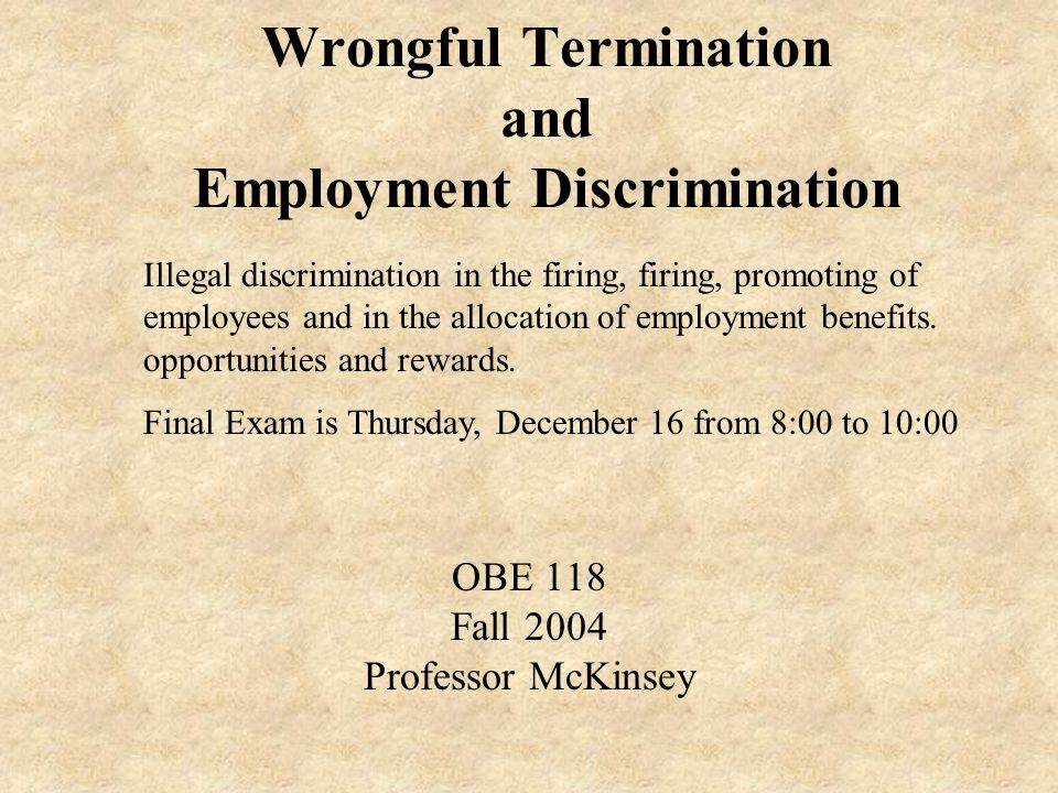 Wrongful Termination and Employment Discrimination OBE 118 Fall 2004 Professor McKinsey Illegal discrimination in the firing, firing, promoting of employees and in the allocation of employment benefits.