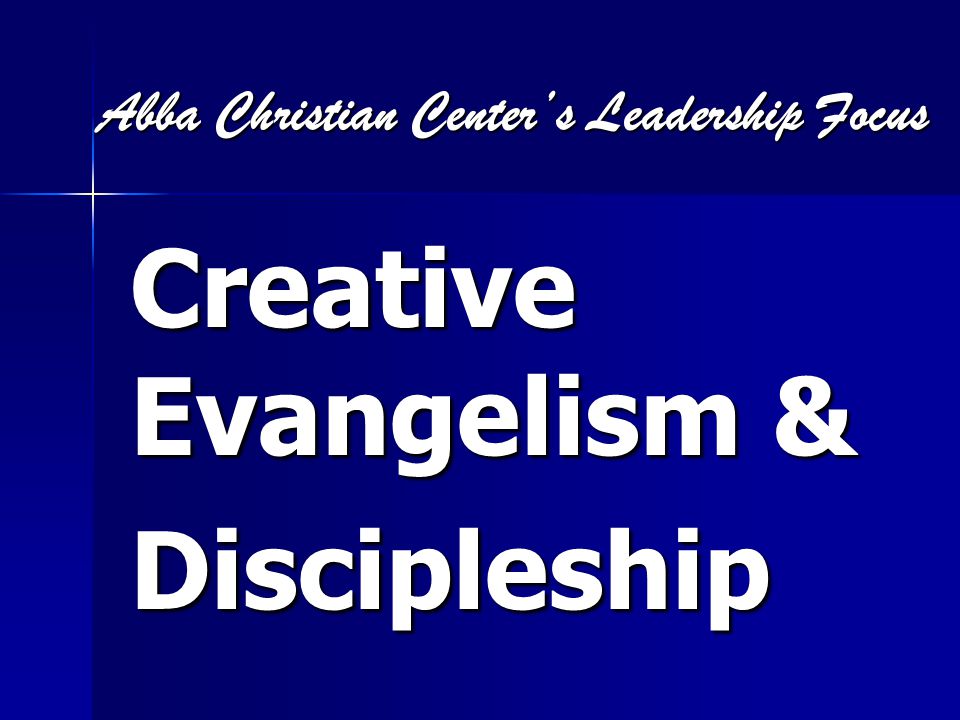 Abba Christian Center’s Leadership Focus Abba Christian Center’s Leadership Focus Creative Evangelism & Discipleship