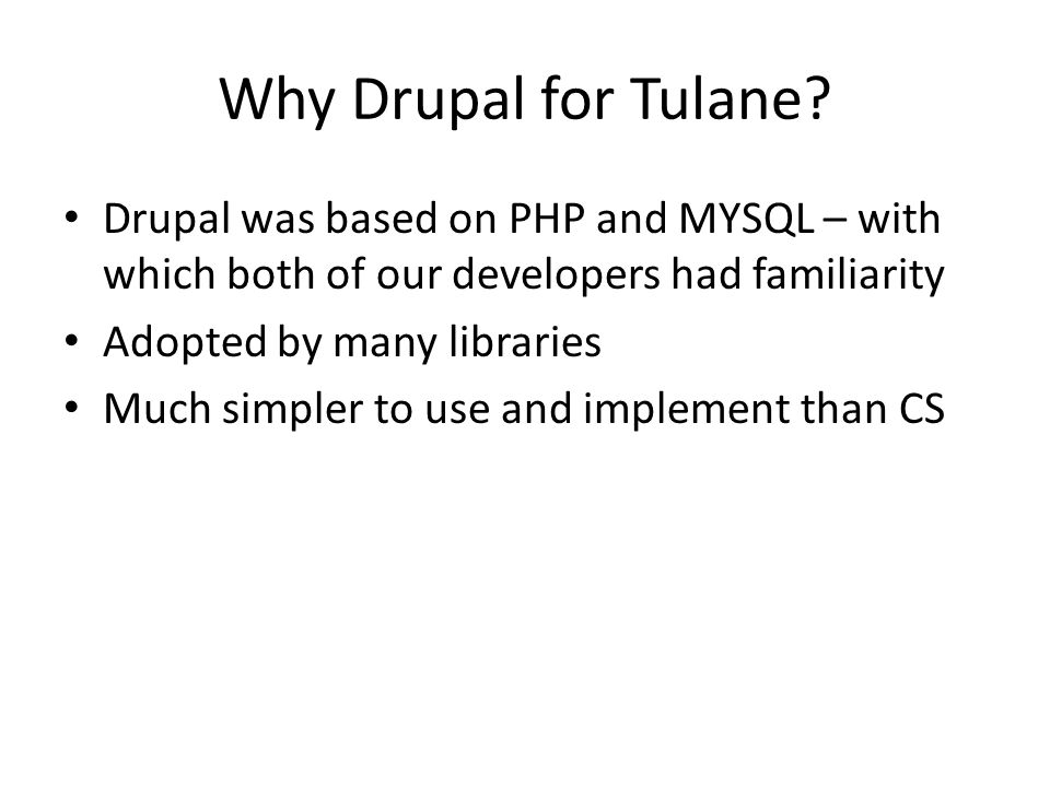 Drupal was based on PHP and MYSQL – with which both of our developers had familiarity Adopted by many libraries Much simpler to use and implement than CS Why Drupal for Tulane