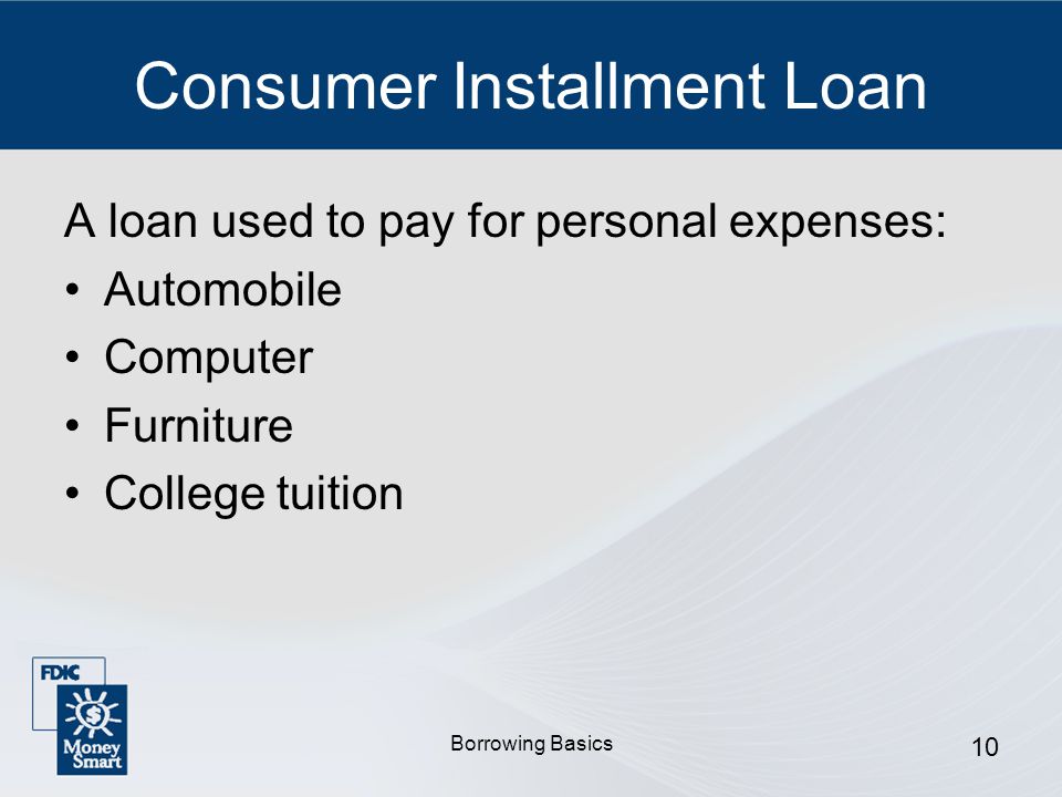 Borrowing Basics 10 Consumer Installment Loan A loan used to pay for personal expenses: Automobile Computer Furniture College tuition