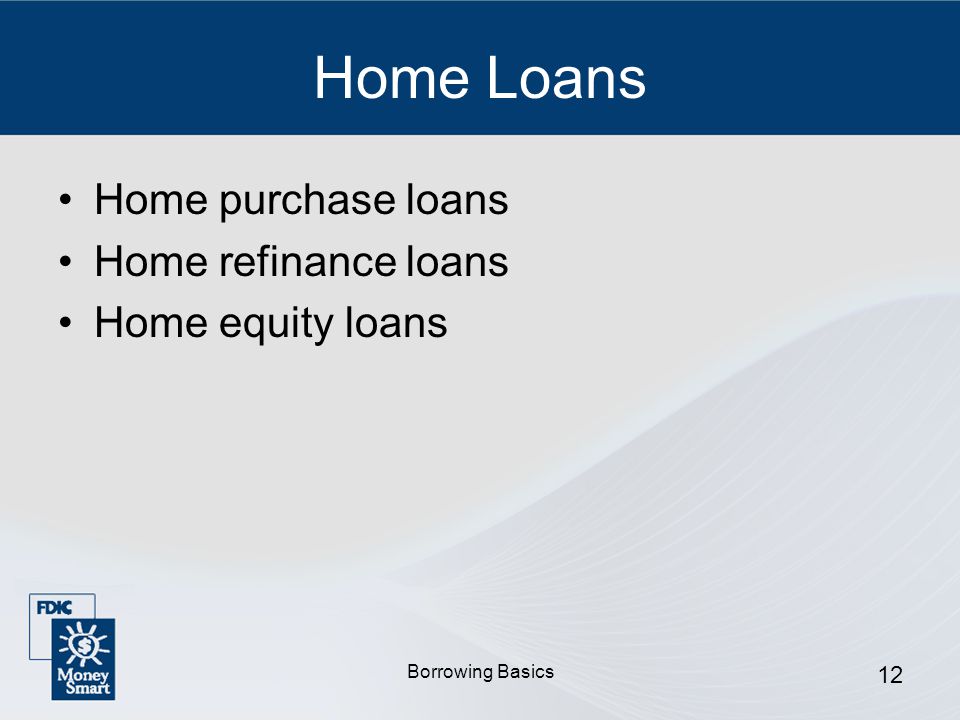 Borrowing Basics 12 Home Loans Home purchase loans Home refinance loans Home equity loans