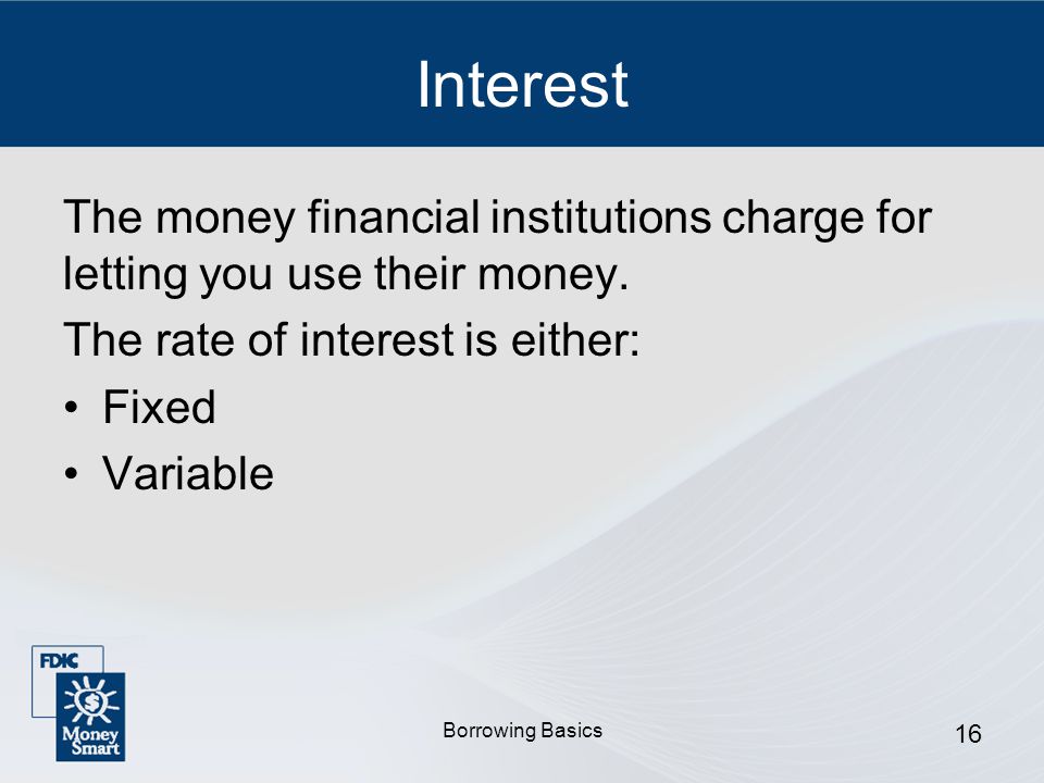 Borrowing Basics 16 Interest The money financial institutions charge for letting you use their money.
