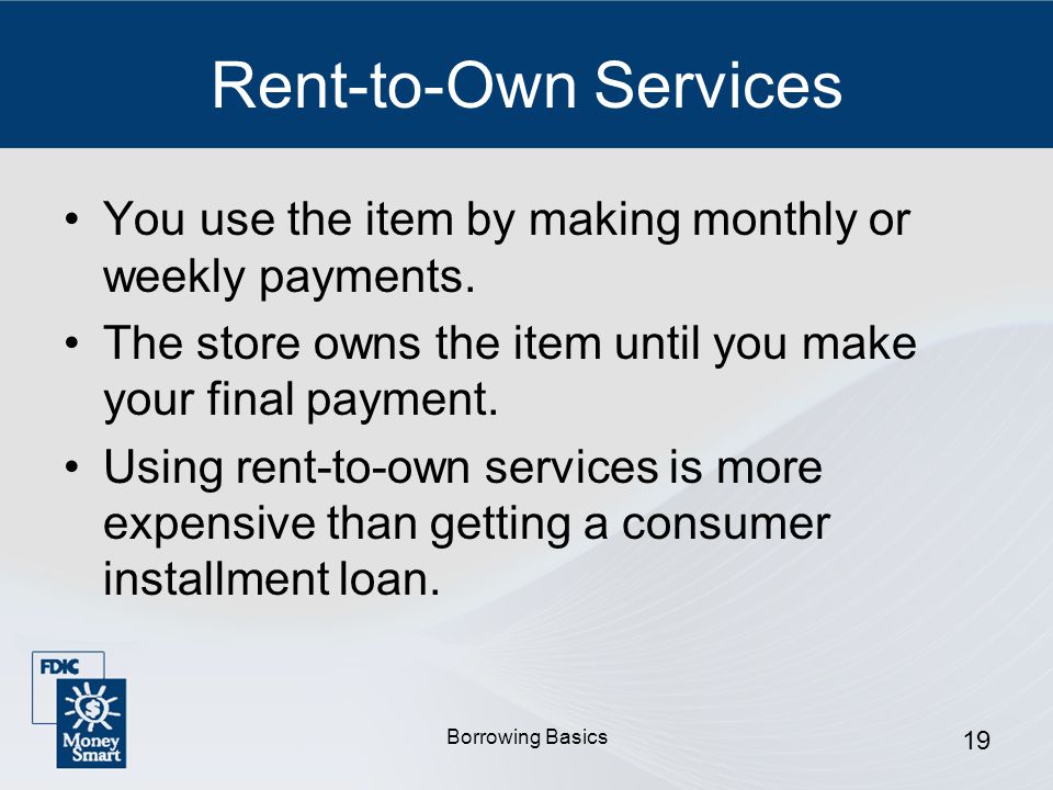 Borrowing Basics 19 Rent-to-Own Services You use the item by making monthly or weekly payments.