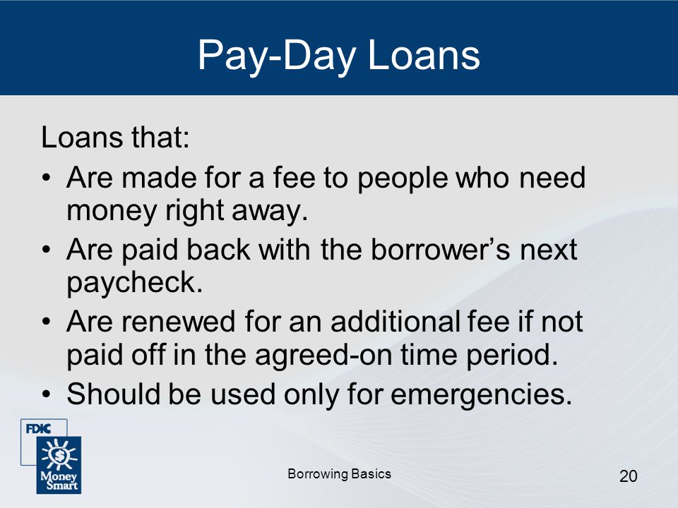 Borrowing Basics 20 Pay-Day Loans Loans that: Are made for a fee to people who need money right away.