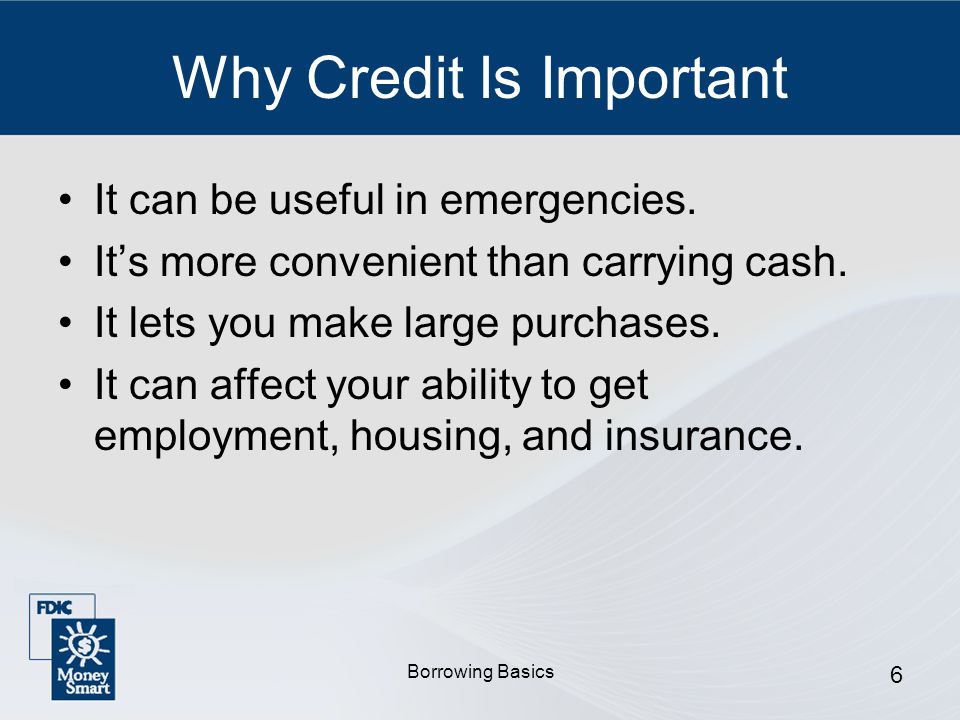 Borrowing Basics 6 Why Credit Is Important It can be useful in emergencies.