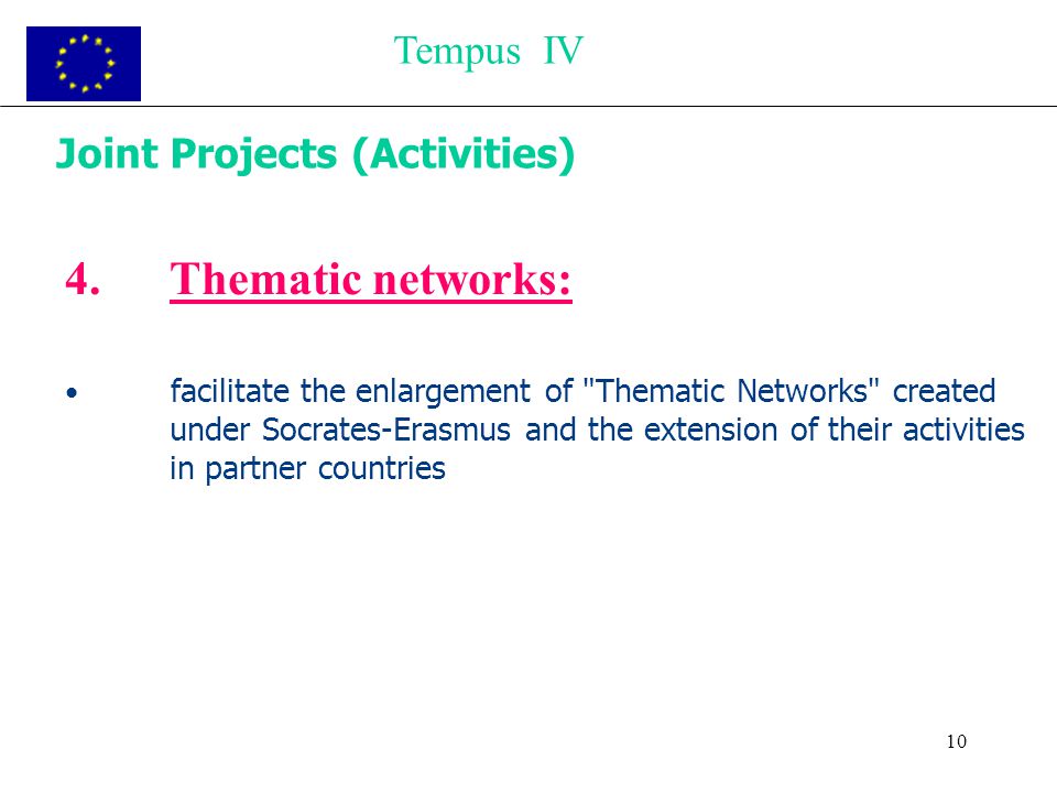 10 Joint Projects (Activities) 4.Thematic networks: facilitate the enlargement of Thematic Networks created under Socrates-Erasmus and the extension of their activities in partner countries Tempus IV