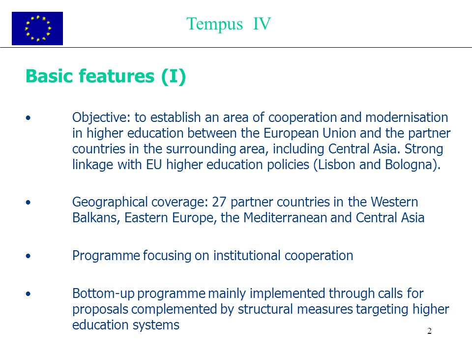2 Basic features (I) Objective: to establish an area of cooperation and modernisation in higher education between the European Union and the partner countries in the surrounding area, including Central Asia.