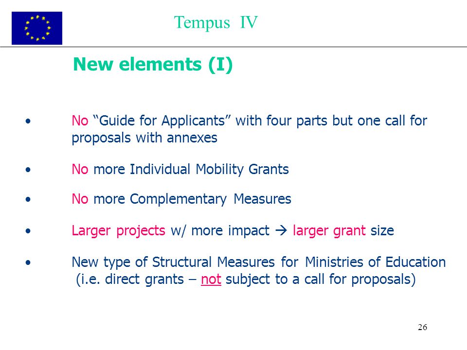 26 New elements (I) No Guide for Applicants with four parts but one call for proposals with annexes No more Individual Mobility Grants No more Complementary Measures Larger projects w/ more impact  larger grant size New type of Structural Measures for Ministries of Education (i.e.