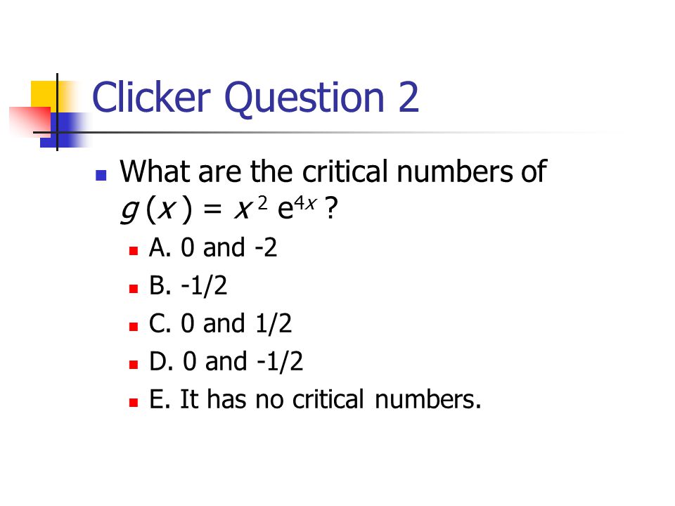 Clicker Question 2 What are the critical numbers of g (x ) = x 2 e 4x .