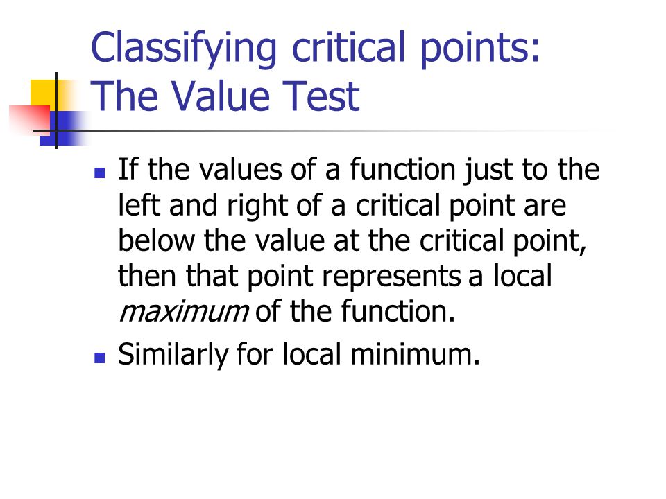 Classifying critical points: The Value Test If the values of a function just to the left and right of a critical point are below the value at the critical point, then that point represents a local maximum of the function.