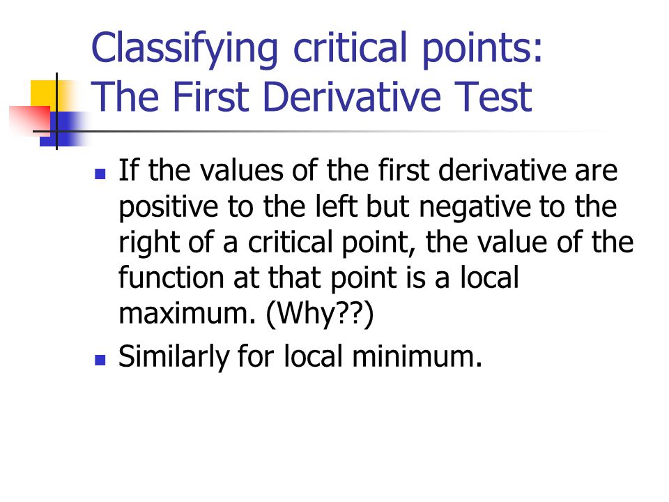 Classifying critical points: The First Derivative Test If the values of the first derivative are positive to the left but negative to the right of a critical point, the value of the function at that point is a local maximum.