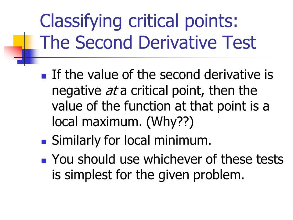 Classifying critical points: The Second Derivative Test If the value of the second derivative is negative at a critical point, then the value of the function at that point is a local maximum.