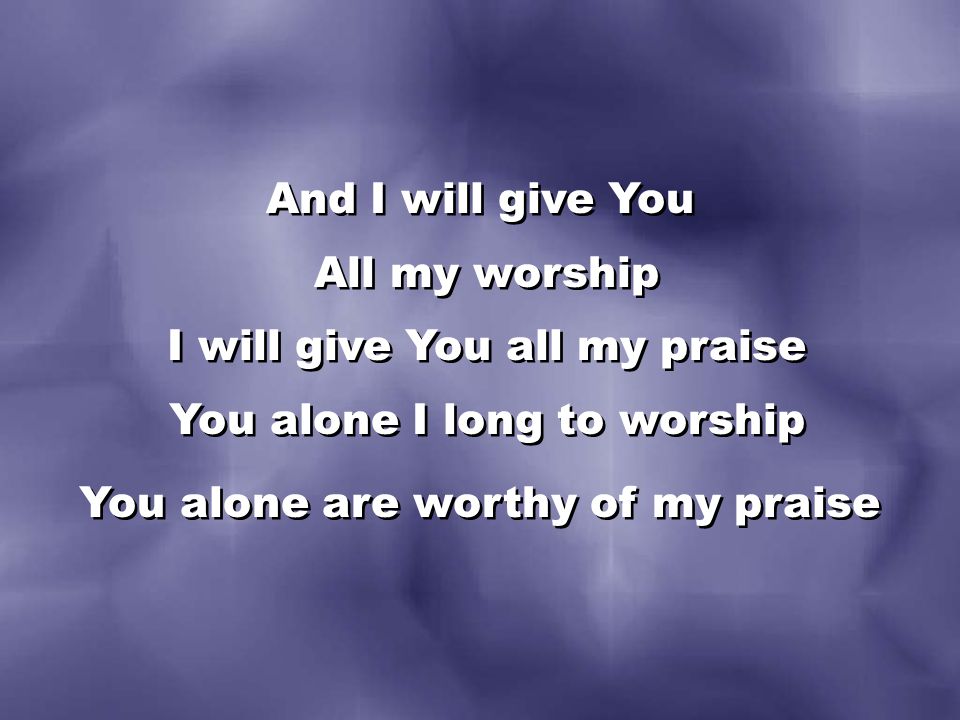 And I will give You All my worship I will give You all my praise You alone I long to worship You alone are worthy of my praise And I will give You All my worship I will give You all my praise You alone I long to worship You alone are worthy of my praise