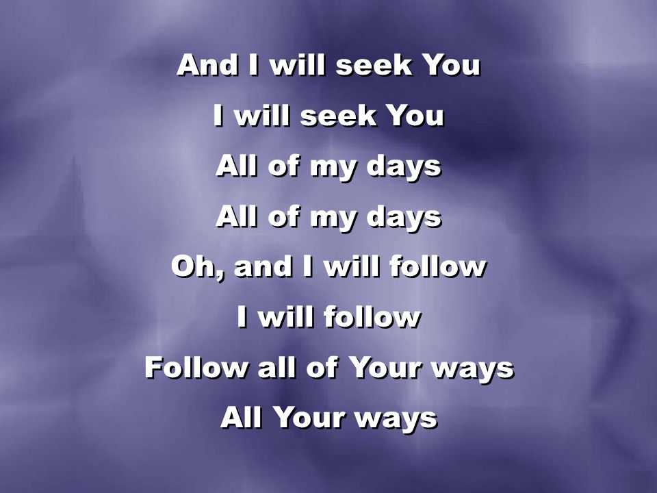 And I will seek You I will seek You All of my days Oh, and I will follow I will follow Follow all of Your ways All Your ways And I will seek You I will seek You All of my days Oh, and I will follow I will follow Follow all of Your ways All Your ways