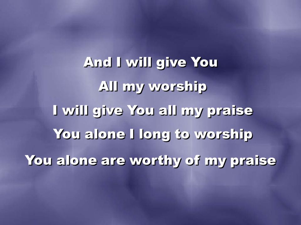 And I will give You All my worship I will give You all my praise You alone I long to worship You alone are worthy of my praise And I will give You All my worship I will give You all my praise You alone I long to worship You alone are worthy of my praise