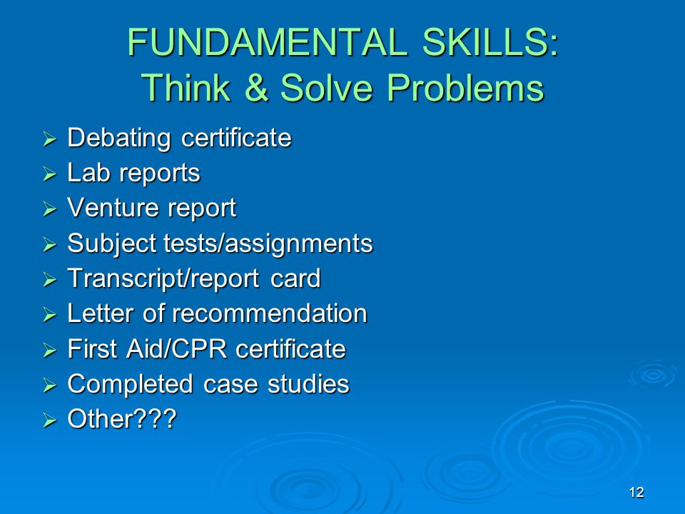 12 FUNDAMENTAL SKILLS: Think & Solve Problems  Debating certificate  Lab reports  Venture report  Subject tests/assignments  Transcript/report card  Letter of recommendation  First Aid/CPR certificate  Completed case studies  Other