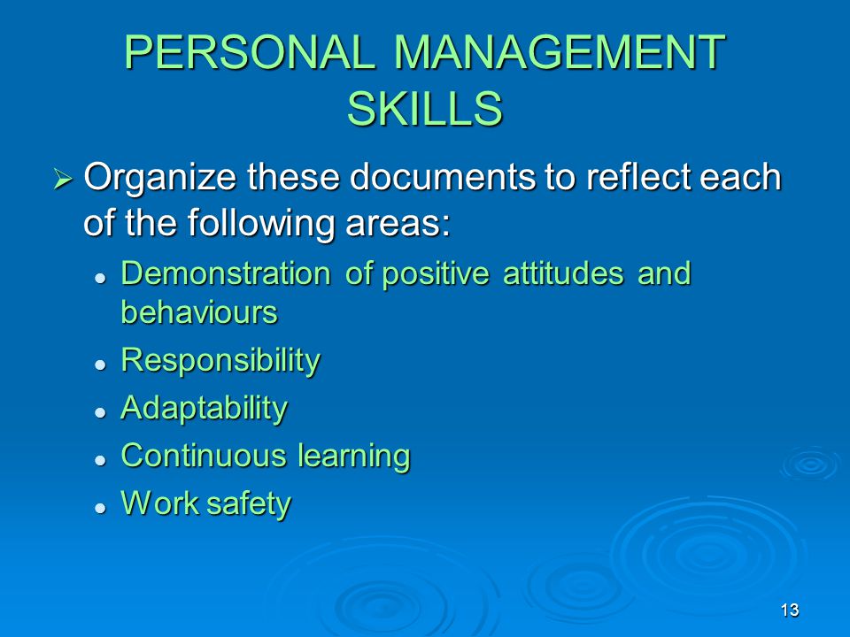 13 PERSONAL MANAGEMENT SKILLS  Organize these documents to reflect each of the following areas: Demonstration of positive attitudes and behaviours Demonstration of positive attitudes and behaviours Responsibility Responsibility Adaptability Adaptability Continuous learning Continuous learning Work safety Work safety