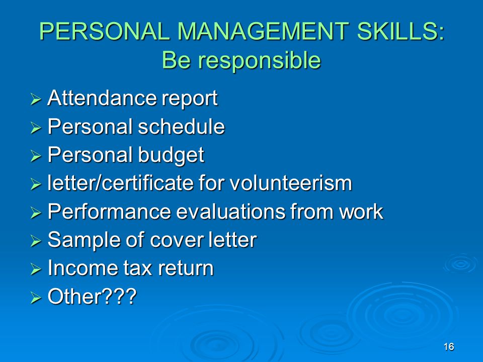 16 PERSONAL MANAGEMENT SKILLS: Be responsible  Attendance report  Personal schedule  Personal budget  letter/certificate for volunteerism  Performance evaluations from work  Sample of cover letter  Income tax return  Other