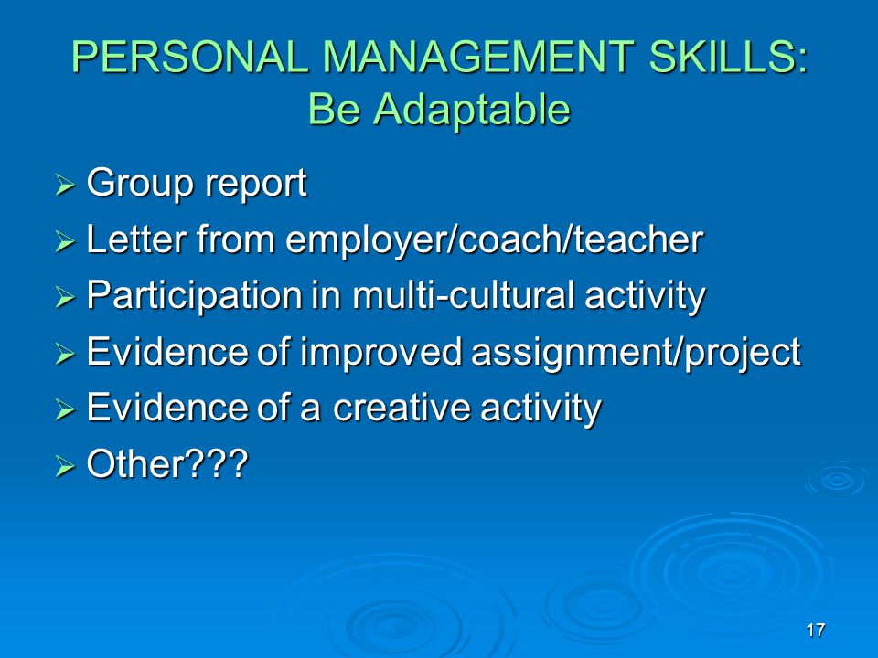 17 PERSONAL MANAGEMENT SKILLS: Be Adaptable  Group report  Letter from employer/coach/teacher  Participation in multi-cultural activity  Evidence of improved assignment/project  Evidence of a creative activity  Other