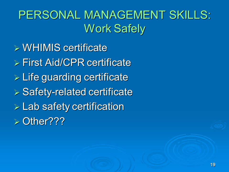 19 PERSONAL MANAGEMENT SKILLS: Work Safely  WHIMIS certificate  First Aid/CPR certificate  Life guarding certificate  Safety-related certificate  Lab safety certification  Other