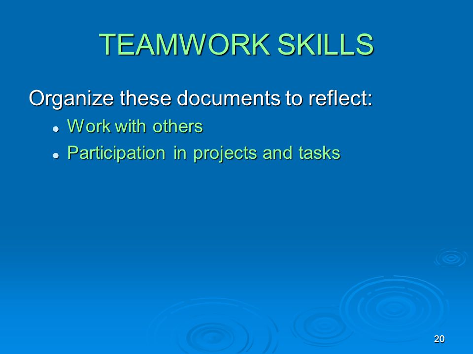 20 TEAMWORK SKILLS Organize these documents to reflect: Work with others Work with others Participation in projects and tasks Participation in projects and tasks