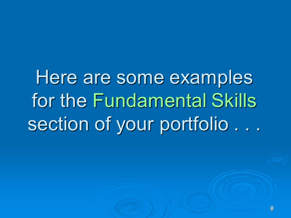 8 Here are some examples for the Fundamental Skills section of your portfolio...