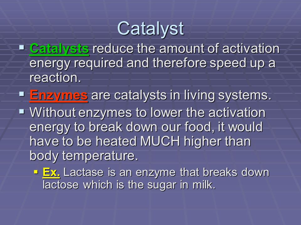 Catalyst  Catalysts reduce the amount of activation energy required and therefore speed up a reaction.