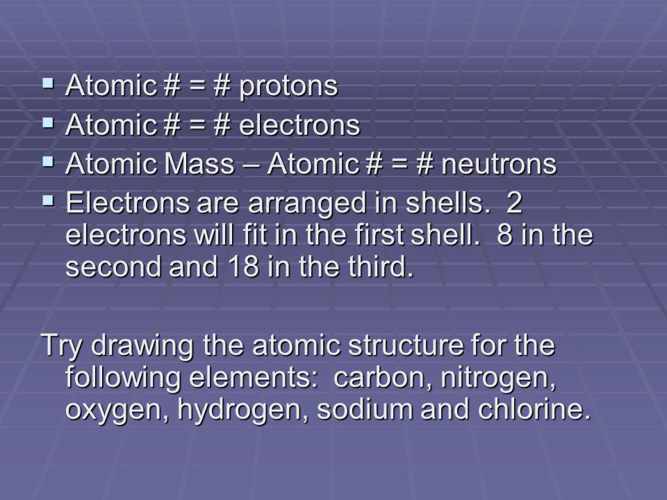  Atomic # = # protons  Atomic # = # electrons  Atomic Mass – Atomic # = # neutrons  Electrons are arranged in shells.