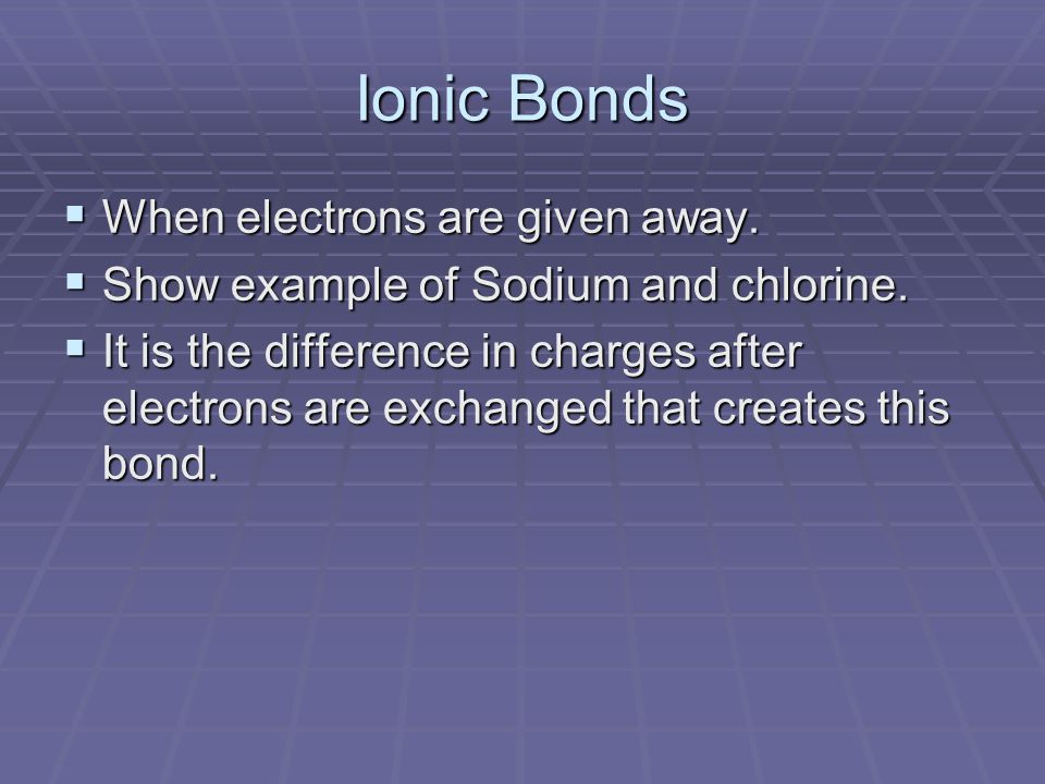 Ionic Bonds  When electrons are given away.  Show example of Sodium and chlorine.