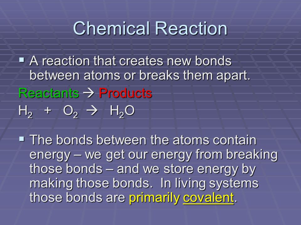 Chemical Reaction  A reaction that creates new bonds between atoms or breaks them apart.