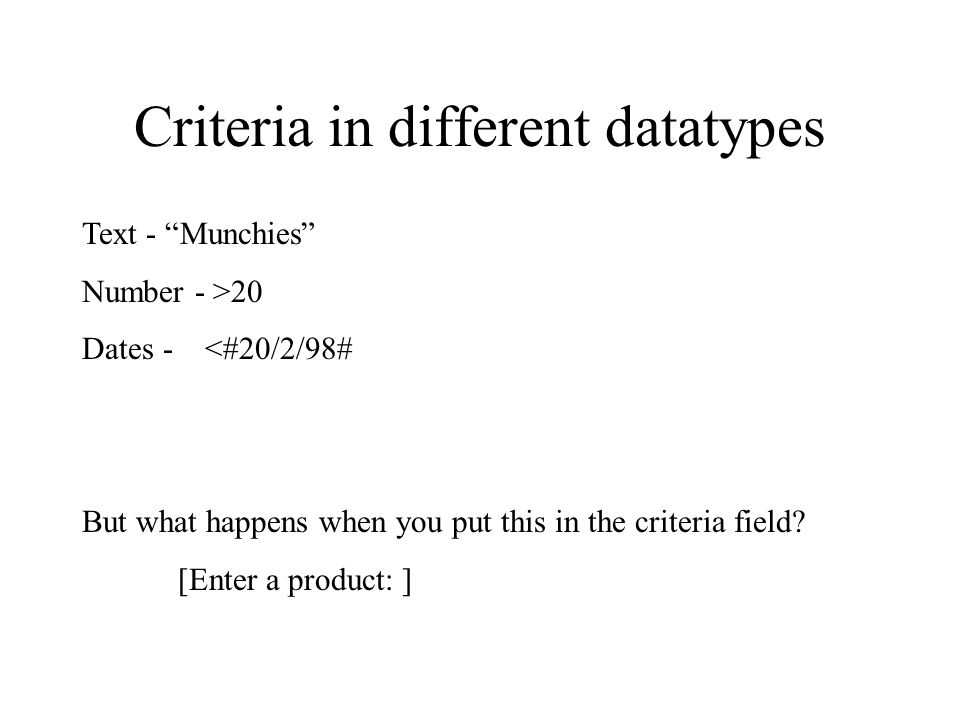 Criteria in different datatypes Text - Munchies Number - >20 Dates - <#20/2/98# But what happens when you put this in the criteria field.