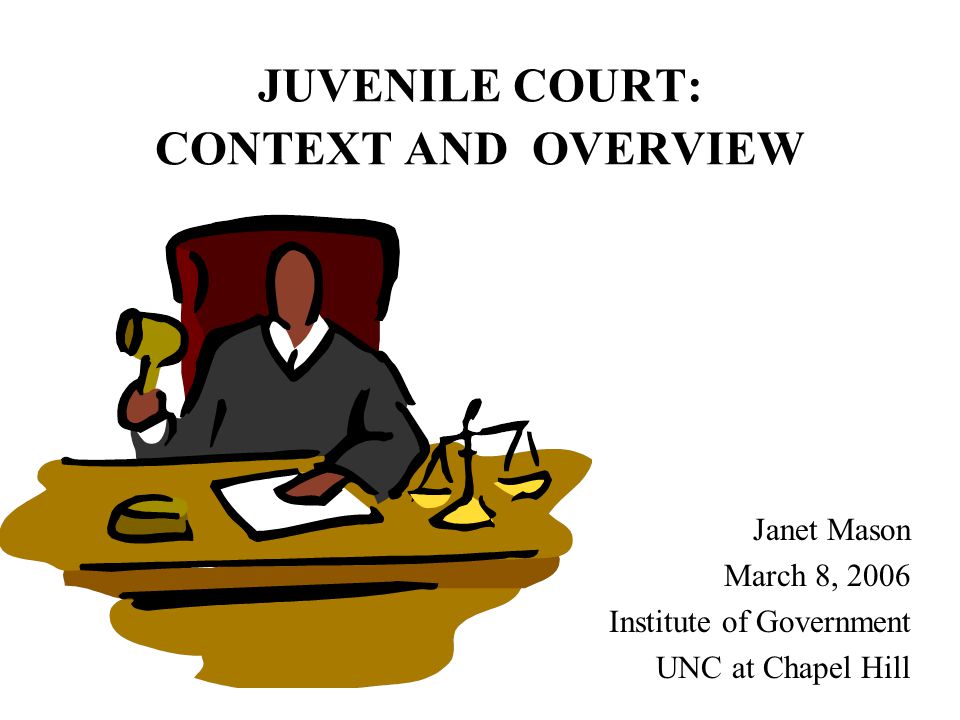 JUVENILE COURT: CONTEXT AND OVERVIEW Janet Mason March 8, 2006 Institute of Government UNC at Chapel Hill