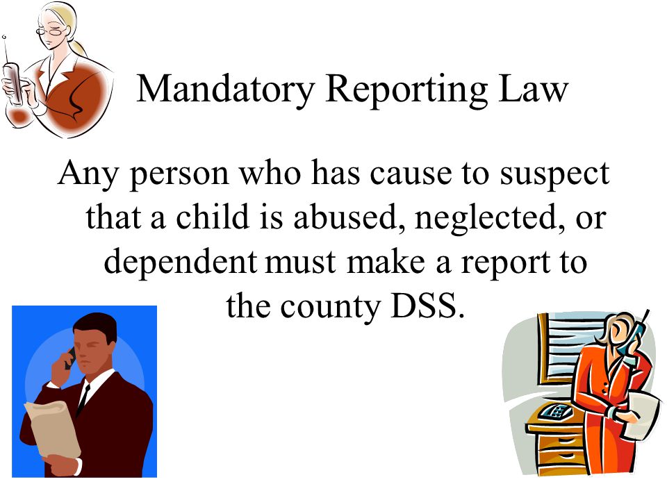 Mandatory Reporting Law Any person who has cause to suspect that a child is abused, neglected, or dependent must make a report to the county DSS.