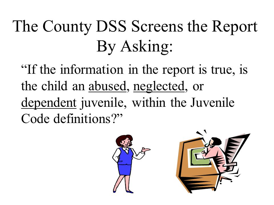 The County DSS Screens the Report By Asking: If the information in the report is true, is the child an abused, neglected, or dependent juvenile, within the Juvenile Code definitions