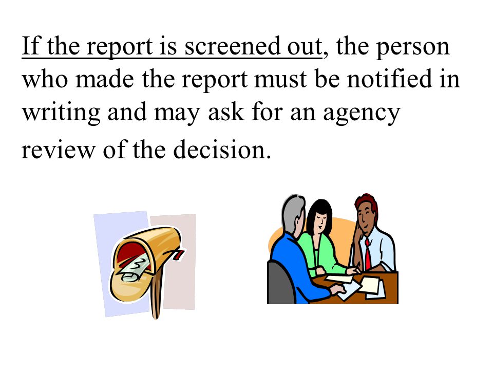 If the report is screened out, the person who made the report must be notified in writing and may ask for an agency review of the decision.