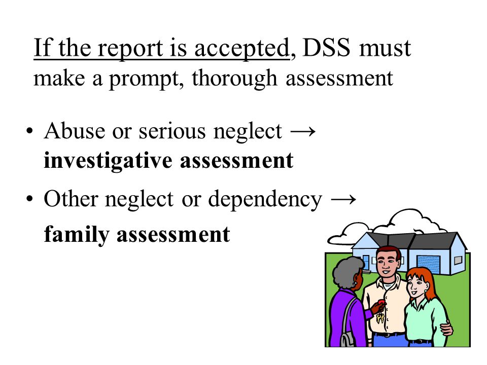 If the report is accepted, DSS must make a prompt, thorough assessment Abuse or serious neglect → investigative assessment Other neglect or dependency → family assessment