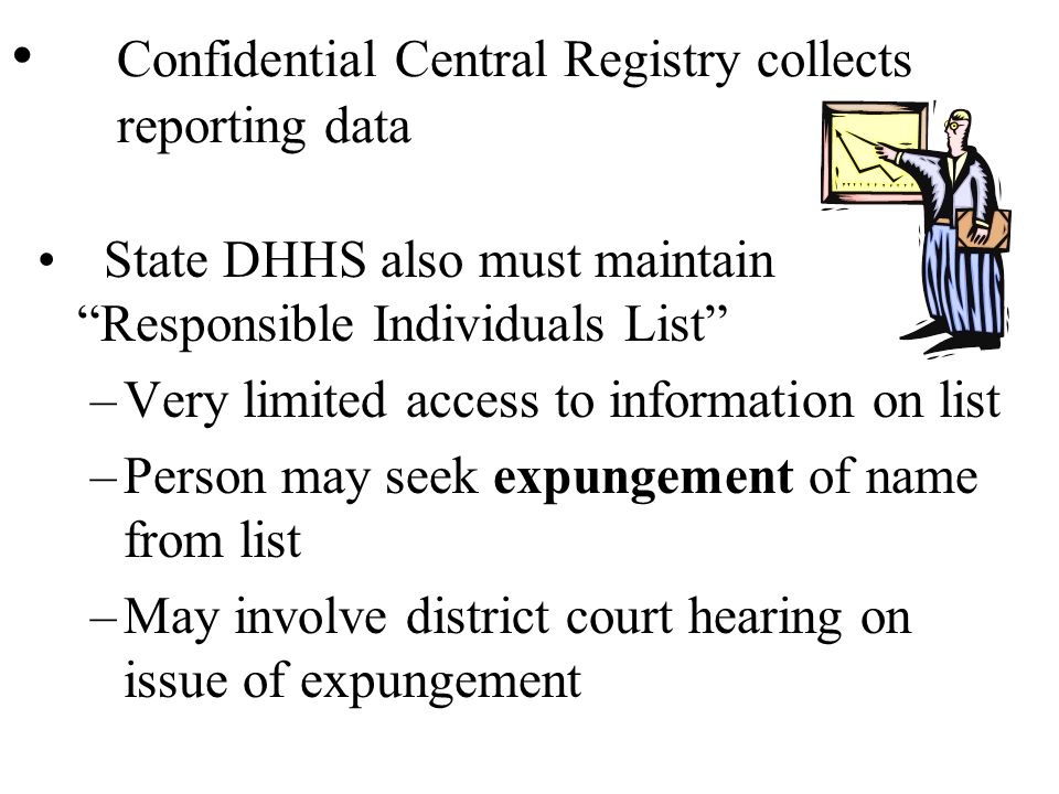 Confidential Central Registry collects reporting data State DHHS also must maintain Responsible Individuals List –Very limited access to information on list –Person may seek expungement of name from list –May involve district court hearing on issue of expungement
