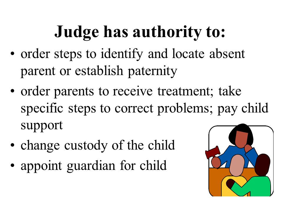 Judge has authority to: order steps to identify and locate absent parent or establish paternity order parents to receive treatment; take specific steps to correct problems; pay child support change custody of the child appoint guardian for child